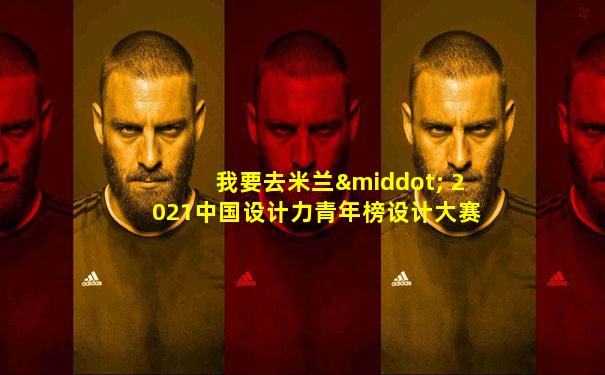 我要去米兰· 2021中国设计力青年榜设计大赛